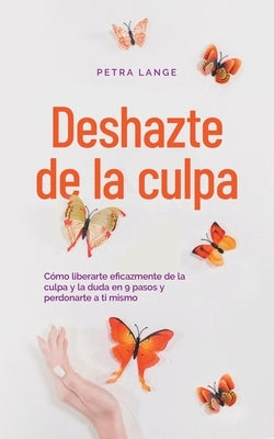 Deshazte de la culpa Cómo liberarte eficazmente de la culpa y la duda en 9 pasos y perdonarte a ti mismo by Lange, Petra