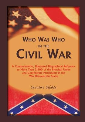Who Was Who in the Civil War: A comprehensive, illustrated biographical reference to more than 2,500 of the principal Union and Confederate participan by Sifakis, Stewart