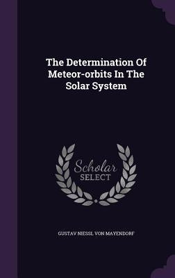 The Determination Of Meteor-orbits In The Solar System by Gustav Niessl Von Mayendorf