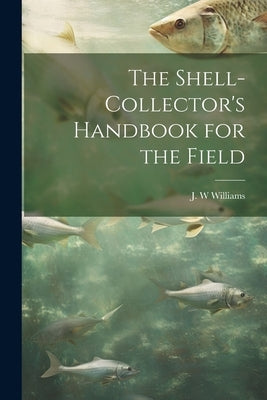 The Shell-collector's Handbook for the Field by Williams, J. W.