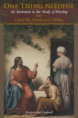 One Thing Needful: An Invitation to the Study of Worship by Mathena, Dmin Gary M.