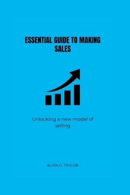 Essential Guide to Making Sales: Unlocking the new model of selling by Taylor, Alvin G.