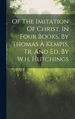 Of The Imitation Of Christ, In Four Books, By Thomas À Kempis, Tr. And Ed. By W.h. Hutchings by Anonymous