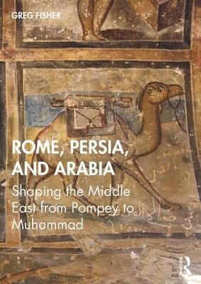 Rome, Persia, and Arabia: Shaping the Middle East from Pompey to Muhammad by Fisher, Greg
