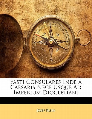 Fasti Consulares Inde a Caesaris Nece Usque Ad Imperium Diocletiani by Klein, Josef