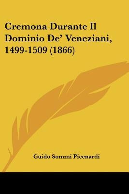 Cremona Durante Il Dominio De' Veneziani, 1499-1509 (1866) by Picenardi, Guido Sommi