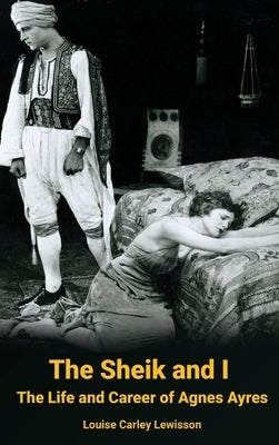 The Sheik and I - The Life and Career of Agnes Ayres (hardback) by Lewisson, Louise Carley