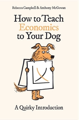 How to Teach Economics to Your Dog: A Quirky Introduction by Campbell, Rebecca