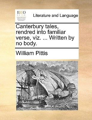 Canterbury Tales, Rendred Into Familiar Verse, Viz. ... Written by No Body. by Pittis, William