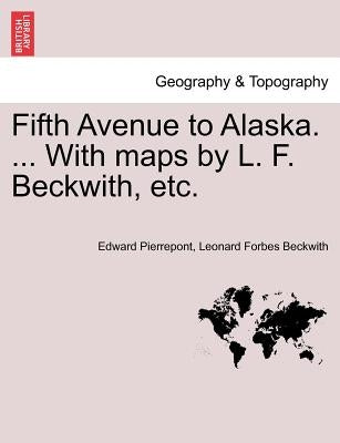 Fifth Avenue to Alaska. ... with Maps by L. F. Beckwith, Etc. by Pierrepont, Edward