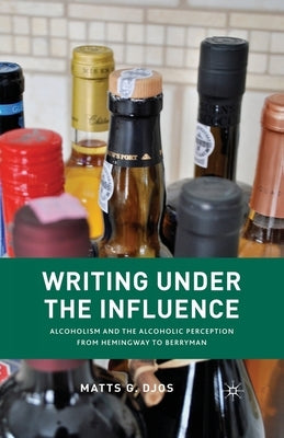 Writing Under the Influence: Alcoholism and the Alcoholic Perception from Hemingway to Berryman by Djos, M.