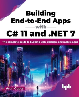 Building End-to-End Apps with C# 11 and .NET 7: The complete guide to building web, desktop, and mobile apps (English Edition) by Gupta, Arun