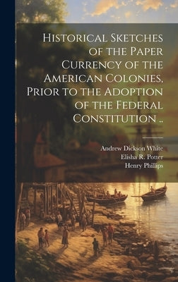 Historical Sketches of the Paper Currency of the American Colonies, Prior to the Adoption of the Federal Constitution .. by White, Andrew Dickson