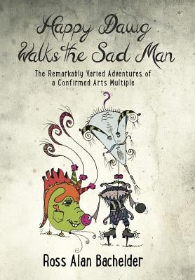 Happy Dawg Walks the Sad Man: The Remarkably Varied Adventures of a Confirmed Arts Multiple by Bachelder, Ross Alan