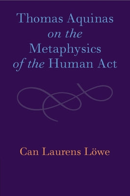 Thomas Aquinas on the Metaphysics of the Human Act by L&#246;we, Can Laurens