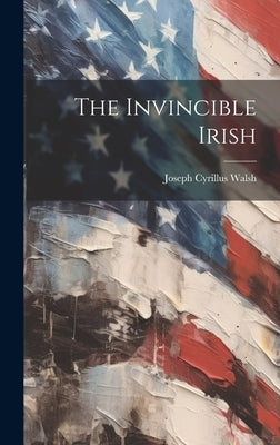 The Invincible Irish by Walsh, Joseph Cyrillus