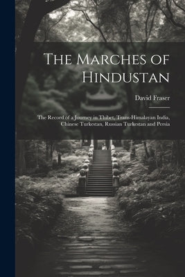 The Marches of Hindustan: The Record of a Journey in Thibet, Trans-Himalayan India, Chinese Turkestan, Russian Turkestan and Persia by Fraser, David