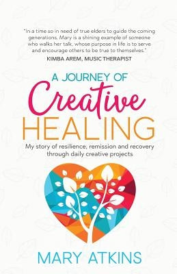 A Journey of Creative Healing: My story of resilience, remission and recovery through daily creative projects by Atkins, Mary