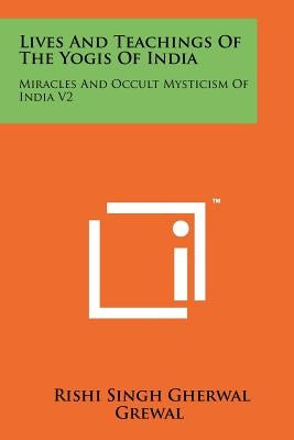 Lives And Teachings Of The Yogis Of India: Miracles And Occult Mysticism Of India V2 by Grewal, Rishi Singh Gherwal