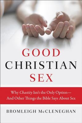 Good Christian Sex: Why Chastity Isn't the Only Option-And Other Things the Bible Says about Sex by McCleneghan, Bromleigh