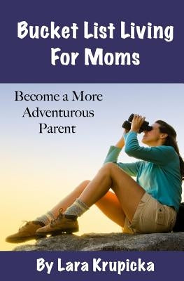Bucket List Living For Moms: Become a More Adventurous Parent by Krupicka, Lara