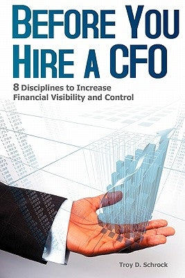 Before You Hire a CFO: 8 Disciplines to Increase Financial Visibility and Control by Schrock, Troy D.