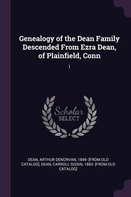 Genealogy of the Dean Family Descended From Ezra Dean, of Plainfield, Conn: 1 by Dean, Arthur Denorvan 1849- [From Old C.
