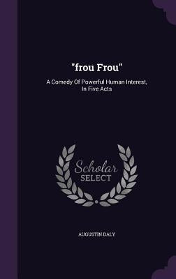 "frou Frou": A Comedy Of Powerful Human Interest, In Five Acts by Daly, Augustin