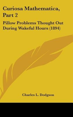 Curiosa Mathematica, Part 2: Pillow Problems Thought Out During Wakeful Hours (1894) by Dodgson, Charles L.