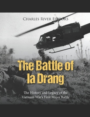 The Battle of Ia Drang: The History and Legacy of the Vietnam War's First Major Battle by Charles River