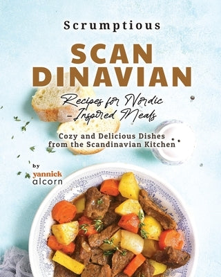 Scrumptious Scandinavian Recipes for Nordic-Inspired Meals: Cozy and Delicious Dishes from the Scandinavian Kitchen by Alcorn, Yannick