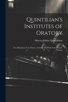 Quintilian's Institutes of Oratory: Or, Education of an Orator, Literally Tr. With Notes, by J.S. Watson by Quintilianus, Marcus Fabius