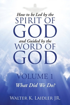 How to Be Led By the Spirit of God and Guided By the Word of God: Volume 1 What Did We Do? by Laidler, Walter K., Jr.
