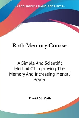Roth Memory Course: A Simple And Scientific Method Of Improving The Memory And Increasing Mental Power by Roth, David M.