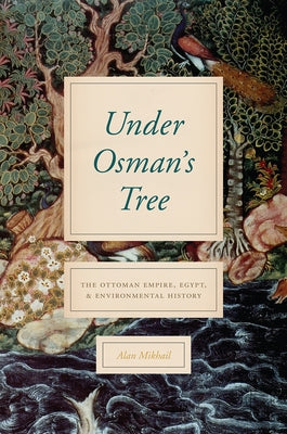 Under Osman's Tree: The Ottoman Empire, Egypt, and Environmental History by Mikhail, Alan