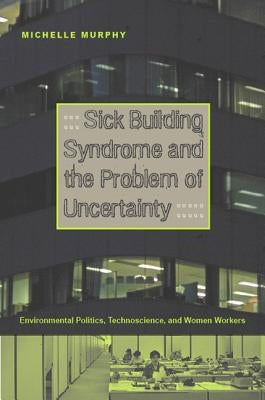 Sick Building Syndrome and the Problem of Uncertainty: Environmental Politics, Technoscience, and Women Workers by Murphy, M.