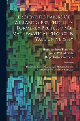 The Scientific Papers Of J. Willard Gibbs, Ph.d. Ll.d., Formerly Professor Of Mathematical Physics In Yale University: Dynamics. Vector Analysis And M by Gibbs, Josiah Willard
