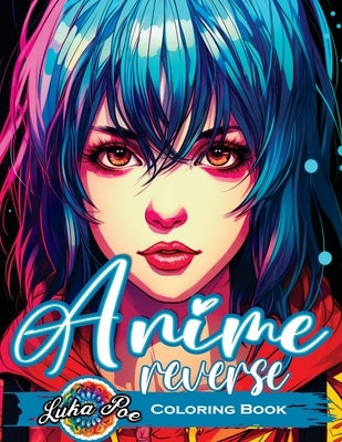Reverse Coloring Book Anime: Unlock the Artistic Journey - Reverse and Watercolor Fun for Adults - Captivating Book with Calming Flow of Colors by Poe, Luka