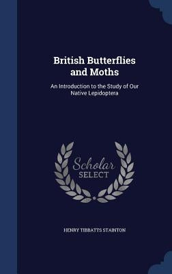 British Butterflies and Moths: An Introduction to the Study of Our Native Lepidoptera by Stainton, Henry Tibbatts