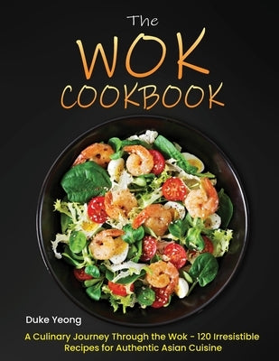 The Wok Cookbook: A Culinary Journey Through the Wok - 120 Irresistible Recipes for Authentic Asian Cuisine by Yeong, Duke