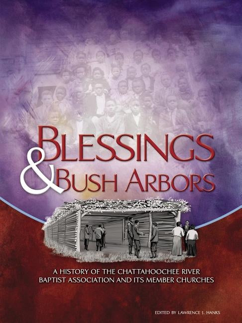 Blessings & Bush Arbors: A History of the Chattahoochee River Baptist Association and Its Member Churches by Hanks, Lawrence J.