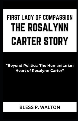 First Lady of Compassion the Rosalynn Carter Story: "Beyond Politics: The Humanitarian Heart of Rosalynn Carter" by Walton, Bless P.