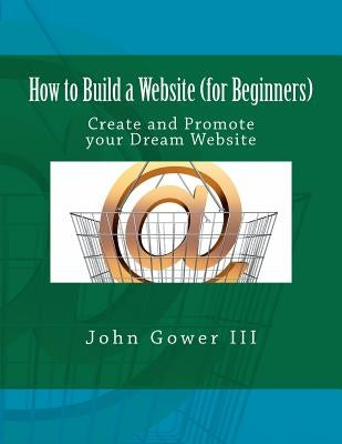 How to Build a Website (for Beginners): Create and Promote your Dream Website by Gower, John, III