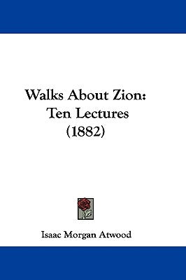 Walks About Zion: Ten Lectures (1882) by Atwood, Isaac Morgan
