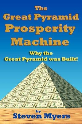 The Great Pyramid Prosperity Machine: Why the Great Pyramid was Built! by Myers, Steven