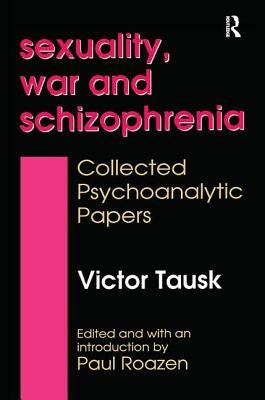 Sexuality, War, and Schizophrenia: Collected Psychoanalytic Papers by Tausk, Victor