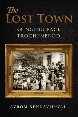 The Lost Town: Bringing Back Trochenbrod by Bendavid-Val, Avrom