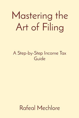 Mastering the Art of Filing: A Step-by-Step Income Tax Guide by Mechlore, Rafeal