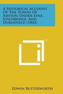 A Historical Account of the Towns of Ashton-Under-Lyne, Stalybridge, and Dukinfield (1842) by Butterworth, Edwin