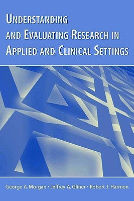 Understanding and Evaluating Research in Applied and Clinical Settings by Morgan, George a.